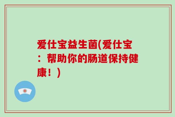 爱仕宝益生菌(爱仕宝：帮助你的肠道保持健康！)