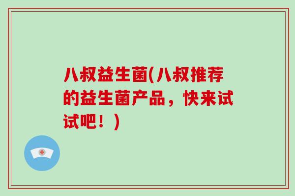 八叔益生菌(八叔推荐的益生菌产品，快来试试吧！)