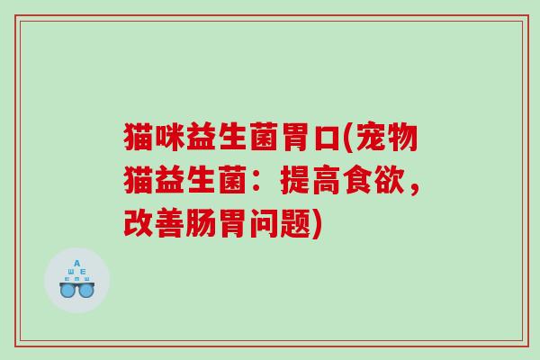 猫咪益生菌胃口(宠物猫益生菌：提高食欲，改善肠胃问题)