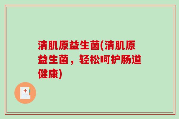 清肌原益生菌(清肌原益生菌，轻松呵护肠道健康)