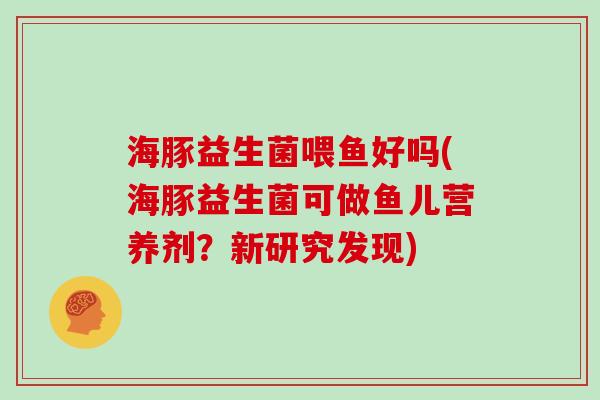 海豚益生菌喂鱼好吗(海豚益生菌可做鱼儿营养剂？新研究发现)