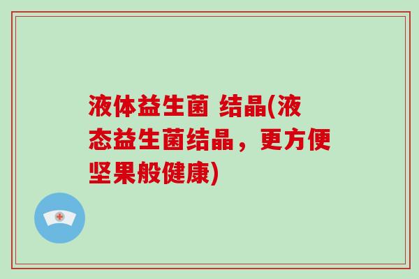 液体益生菌 结晶(液态益生菌结晶，更方便坚果般健康)