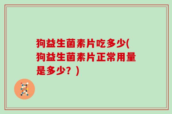 狗益生菌素片吃多少(狗益生菌素片正常用量是多少？)