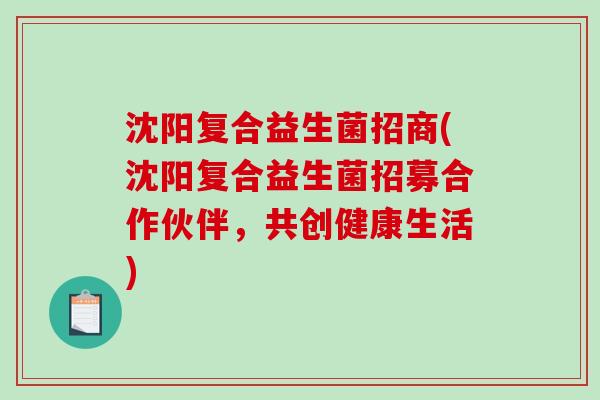 沈阳复合益生菌招商(沈阳复合益生菌招募合作伙伴，共创健康生活)
