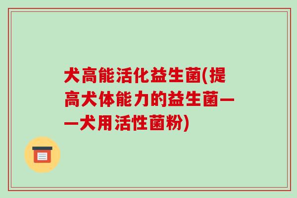 犬高能活化益生菌(提高犬体能力的益生菌——犬用活性菌粉)