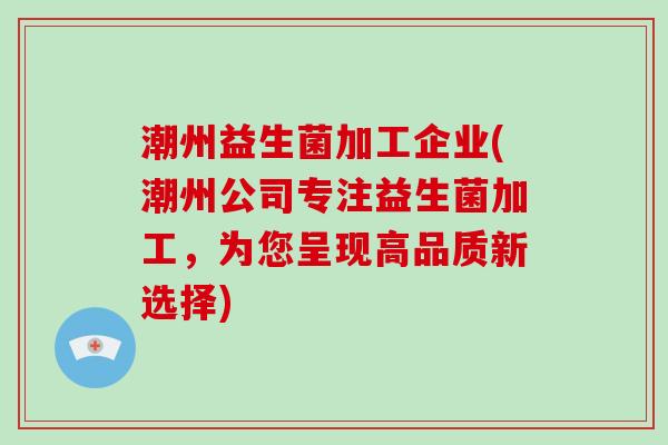 潮州益生菌加工企业(潮州公司专注益生菌加工，为您呈现高品质新选择)