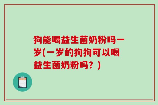 狗能喝益生菌奶粉吗一岁(一岁的狗狗可以喝益生菌奶粉吗?) 狗能喝益生菌奶粉吗一岁(一岁的狗狗可以喝益生菌奶粉吗?)