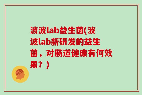 波波lab益生菌(波波lab新研发的益生菌，对肠道健康有何效果？)