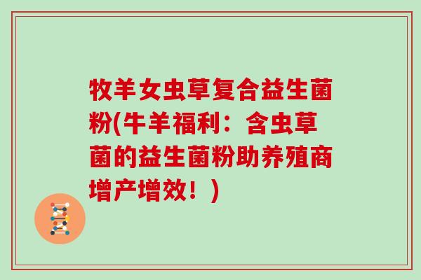 牧羊女虫草复合益生菌粉(牛羊福利：含虫草菌的益生菌粉助养殖商增产增效！)