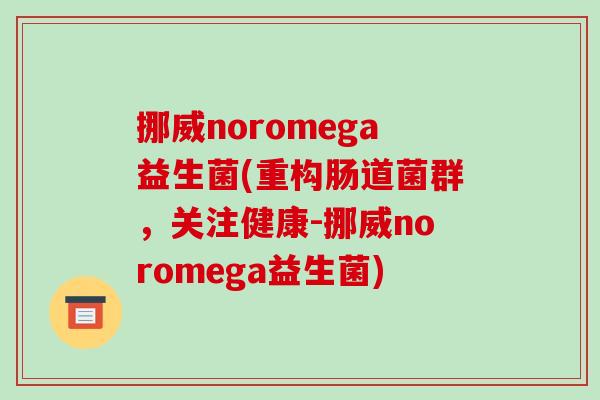挪威noromega益生菌(重构肠道菌群,关注健康-挪威noromega益生菌) 挪威noromega益生菌(重构肠道菌群,关注健康-挪威noromega益生菌)