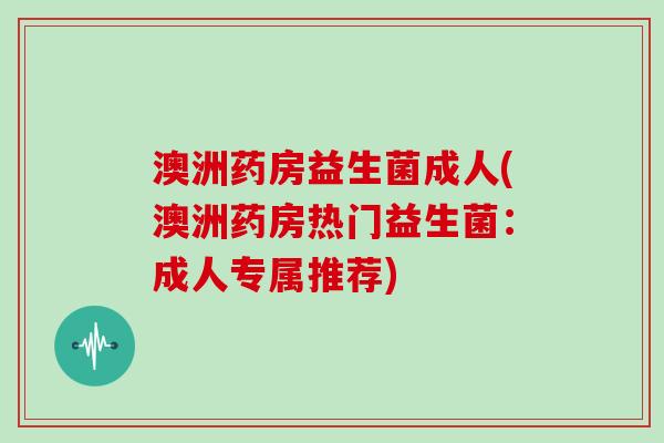 澳洲药房益生菌成人(澳洲药房热门益生菌：成人专属推荐)