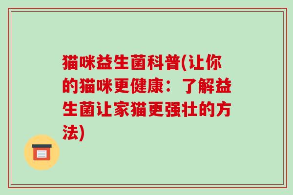 猫咪益生菌科普(让你的猫咪更健康：了解益生菌让家猫更强壮的方法)