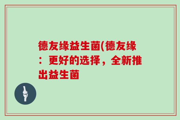 德友缘益生菌(德友缘：更好的选择，全新推出益生菌