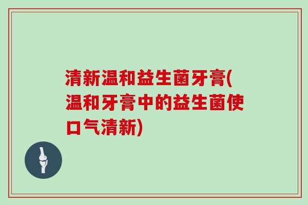 清新温和益生菌牙膏(温和牙膏中的益生菌使口气清新)