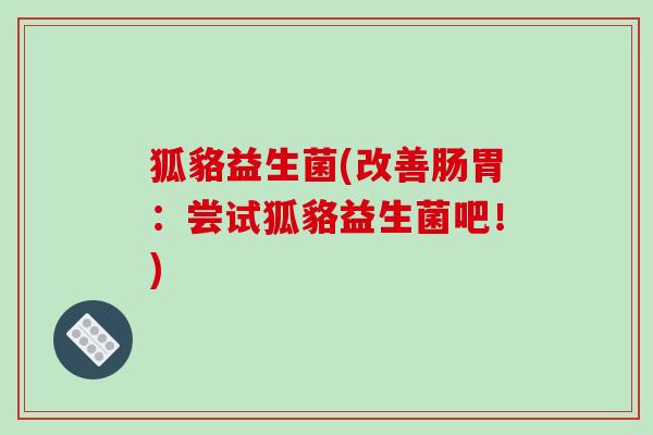 狐貉益生菌(改善肠胃：尝试狐貉益生菌吧！)