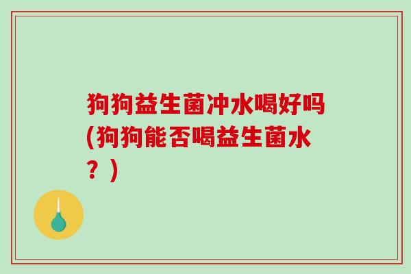 狗狗益生菌冲水喝好吗(狗狗能否喝益生菌水？)