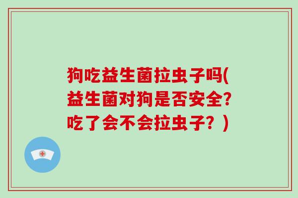 狗吃益生菌拉虫子吗(益生菌对狗是否安全?吃了会不会拉虫子?) 狗吃益生菌拉虫子吗(益生菌对狗是否安全?吃了会不会拉虫子?)