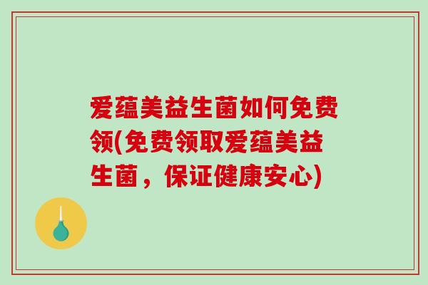 爱蕴美益生菌如何免费领(免费领取爱蕴美益生菌,保证健康安心) 爱蕴美益生菌如何免费领(免费领取爱蕴美益生菌,保证健康安心)
