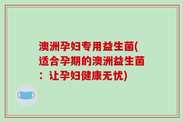 澳洲孕妇专用益生菌(适合孕期的澳洲益生菌：让孕妇健康无忧)