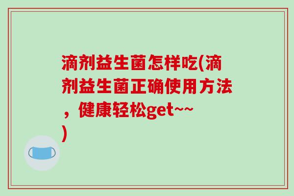 滴剂益生菌怎样吃(滴剂益生菌正确使用方法，健康轻松get~~)