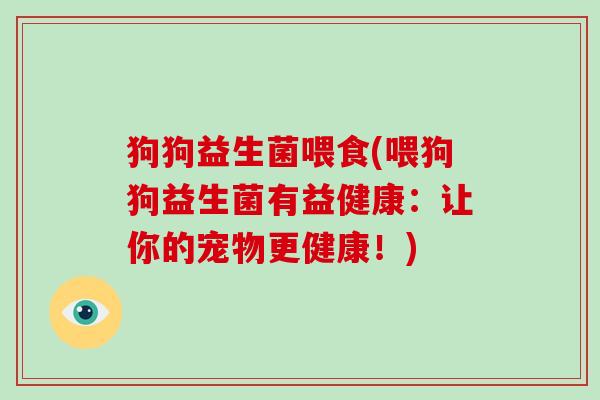 狗狗益生菌喂食(喂狗狗益生菌有益健康：让你的宠物更健康！)