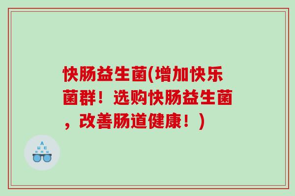 快肠益生菌(增加快乐菌群!选购快肠益生菌,改善肠道健康!) 快肠益生菌(增加快乐菌群!选购快肠益生菌,改善肠道健康!)