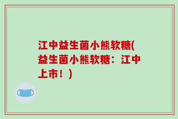 江中益生菌小熊软糖(益生菌小熊软糖:江中上市!) 江中益生菌小熊软糖(益生菌小熊软糖:江中上市!)