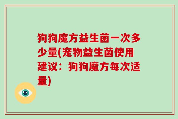 狗狗魔方益生菌一次多少量(宠物益生菌使用建议：狗狗魔方每次适量)