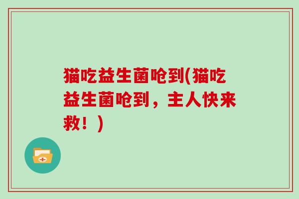 猫吃益生菌呛到(猫吃益生菌呛到，主人快来救！)