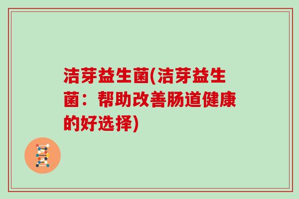 洁芽益生菌(洁芽益生菌：帮助改善肠道健康的好选择)