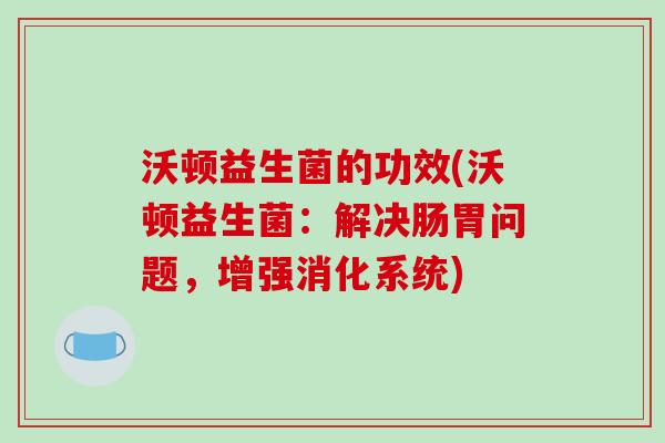 沃顿益生菌的功效(沃顿益生菌：解决肠胃问题，增强消化系统)