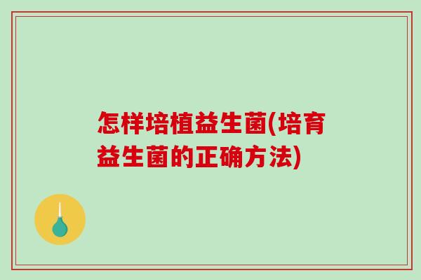 怎样培植益生菌(培育益生菌的正确方法)