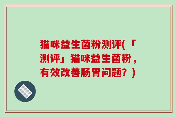 猫咪益生菌粉测评(「测评」猫咪益生菌粉，有效改善肠胃问题？)