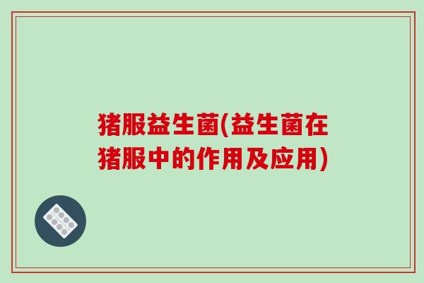 猪服益生菌(益生菌在猪服中的作用及应用)