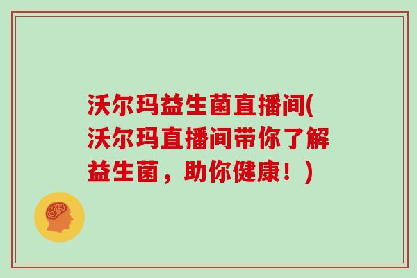 沃尔玛益生菌直播间(沃尔玛直播间带你了解益生菌,助你健康!) 沃尔玛益生菌直播间(沃尔玛直播间带你了解益生菌,助你健康!)