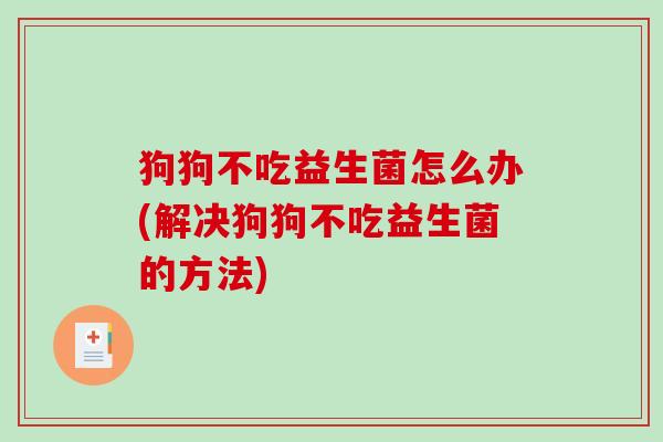 狗狗不吃益生菌怎么办(解决狗狗不吃益生菌的方法)