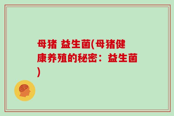 母猪 益生菌(母猪健康养殖的秘密：益生菌)