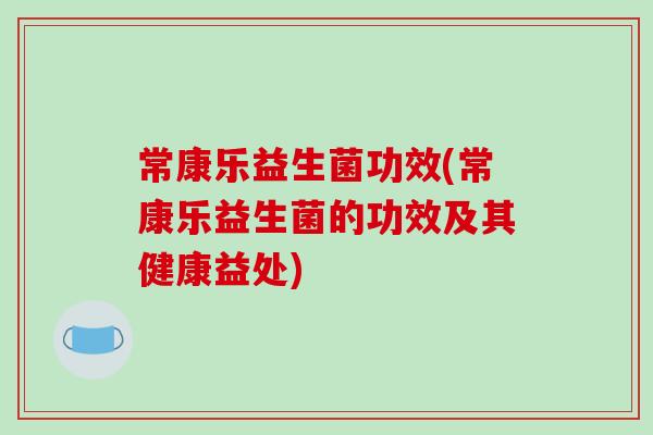 常康乐益生菌功效(常康乐益生菌的功效及其健康益处) 常康乐益生菌功效(常康乐益生菌的功效及其健康益处)