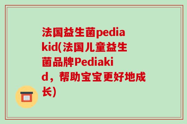 法国益生菌pediakid(法国儿童益生菌品牌Pediakid，帮助宝宝更好地成长)