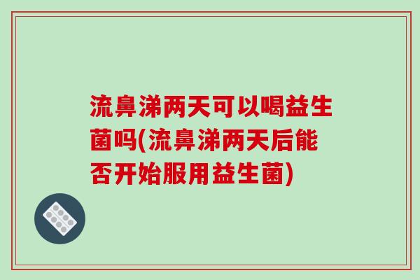 流鼻涕两天可以喝益生菌吗(流鼻涕两天后能否开始服用益生菌)