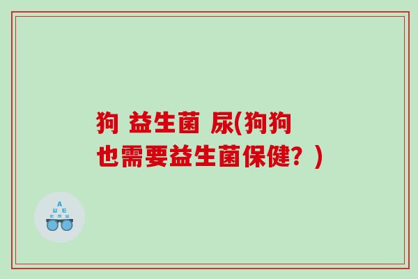 狗 益生菌 尿(狗狗也需要益生菌保健？)