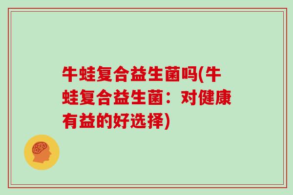 牛蛙复合益生菌吗(牛蛙复合益生菌：对健康有益的好选择)