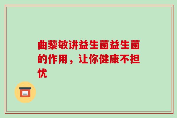 曲藜敏讲益生菌益生菌的作用，让你健康不担忧