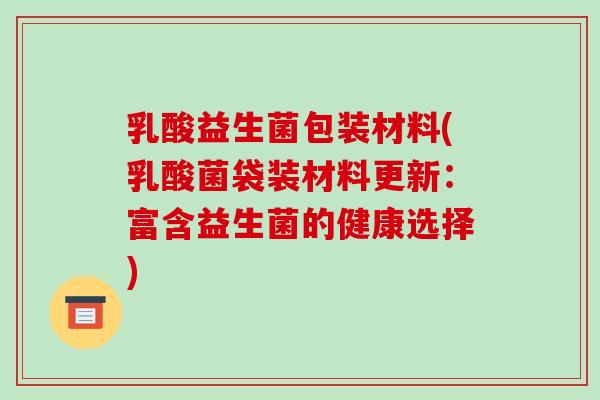 乳酸益生菌包装材料(乳酸菌袋装材料更新：富含益生菌的健康选择)