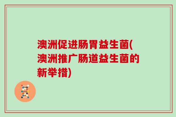 澳洲促进肠胃益生菌(澳洲推广肠道益生菌的新举措)