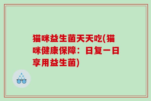猫咪益生菌天天吃(猫咪健康保障:日复一日享用益生菌) 猫咪益生菌天天吃(猫咪健康保障:日复一日享用益生菌)