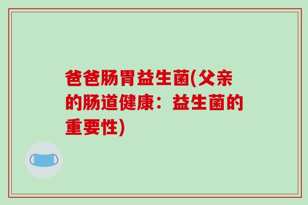 爸爸肠胃益生菌(父亲的肠道健康:益生菌的重要性) 爸爸肠胃益生菌(父亲的肠道健康:益生菌的重要性)
