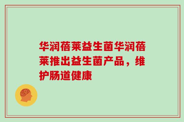 华润蓓莱益生菌华润蓓莱推出益生菌产品，维护肠道健康