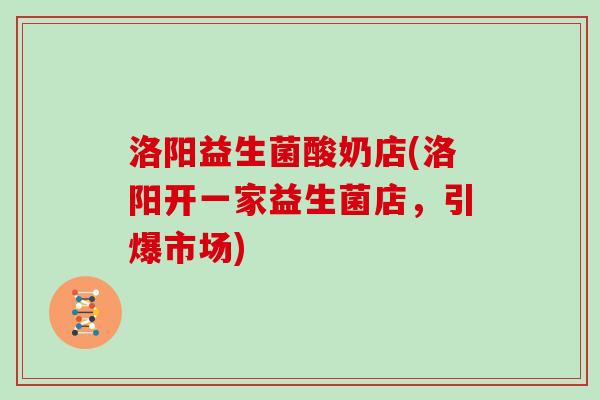 洛阳益生菌酸奶店(洛阳开一家益生菌店,引爆市场) 洛阳益生菌酸奶店(洛阳开一家益生菌店,引爆市场)