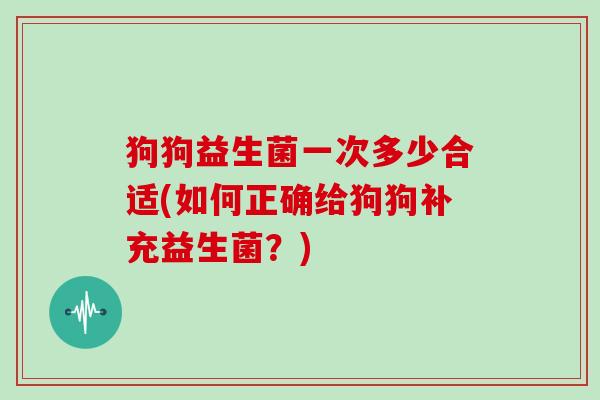 狗狗益生菌一次多少合适(如何正确给狗狗补充益生菌？)